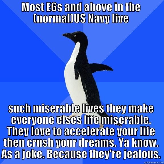 MOST E6S AND ABOVE IN THE (NORMAL)US NAVY LIVE SUCH MISERABLE LIVES THEY MAKE EVERYONE ELSES LIFE MISERABLE. THEY LOVE TO ACCELERATE YOUR LIFE THEN CRUSH YOUR DREAMS. YA KNOW. AS A JOKE. BECAUSE THEY'RE JEALOUS. Socially Awkward Penguin
