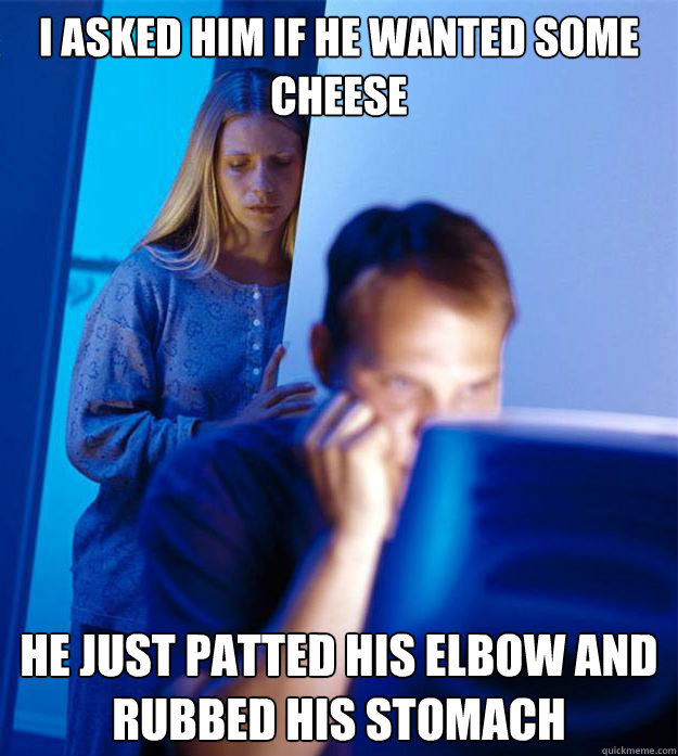 I asked him if he wanted some cheese He just patted his elbow and rubbed his stomach  Redditors Wife