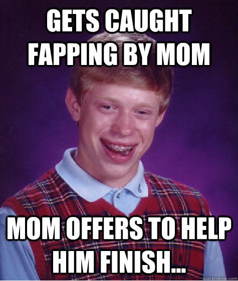 Gets caught fapping by mom Mom offers to help him finish... - Gets caught fapping by mom Mom offers to help him finish...  Bad Luck Brian