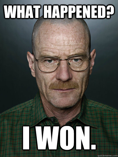 what happened? i won.  - what happened? i won.   Advice Walter White