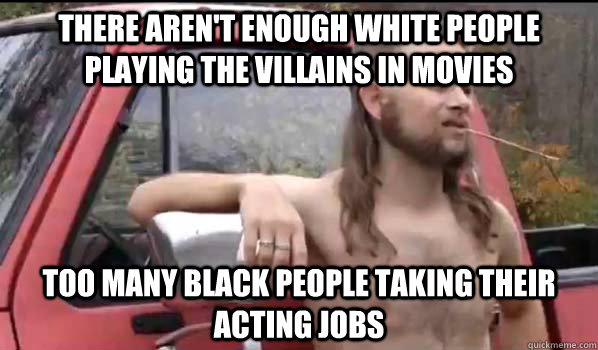 There aren't enough white people playing the villains in movies Too many black people taking their acting jobs  Almost Politically Correct Redneck