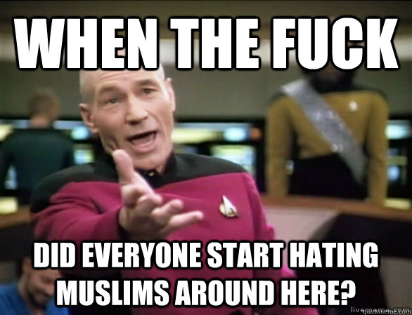 when the fuck did everyone start hating muslims around here?  Annoyed Picard HD