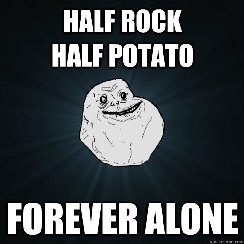 Half Rock               half Potato  Forever Alone  Forever Alone