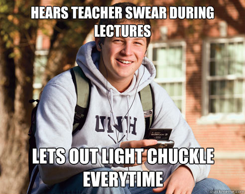 Hears teacher swear during lectures Lets out light chuckle everytime  College Freshman