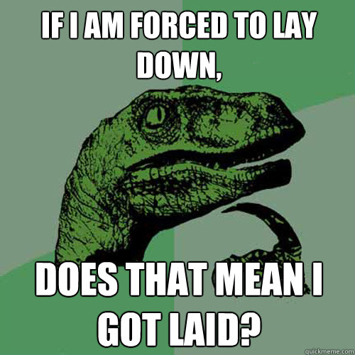 If I am forced to lay down,  Does that mean I got laid?  Philosoraptor