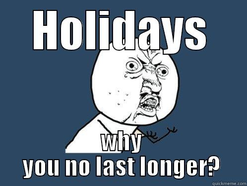 HOLIDAYS WHY YOU NO LAST LONGER? Y U No