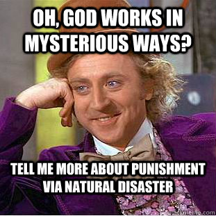 Oh, God works in mysterious ways? Tell me more about punishment via natural disaster - Oh, God works in mysterious ways? Tell me more about punishment via natural disaster  Condescending Wonka