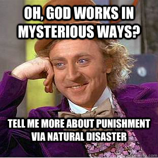 Oh, God works in mysterious ways? Tell me more about punishment via natural disaster  Condescending Wonka