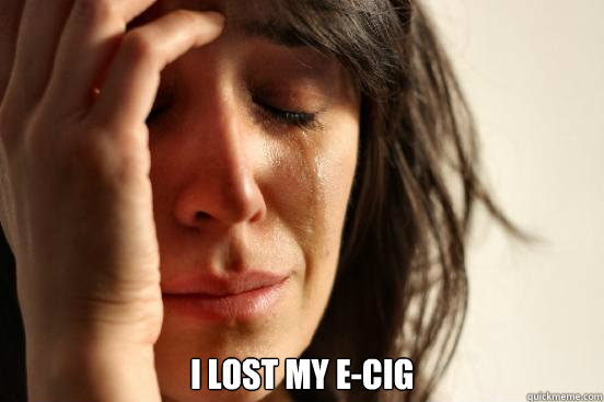  i lost my e-cig  First World Problems