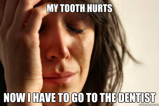 My tooth hurts Now I have to go to the dentist   First World Problems