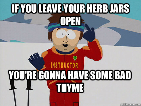 If you leave your herb jars open You're gonna have some bad thyme  Bad Time