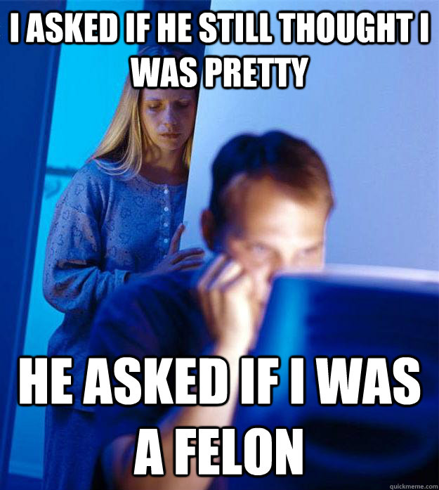 I asked if he still thought I was pretty he asked if i was a felon  Redditors Wife
