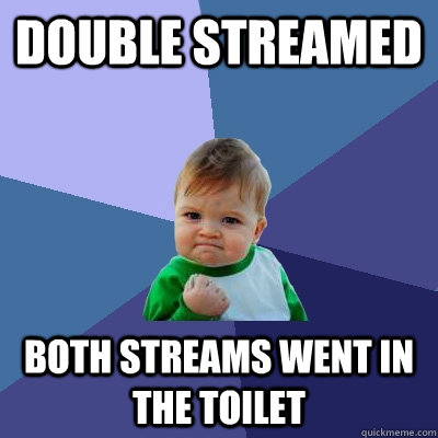 Double streamed both streams went in the toilet  Success Kid