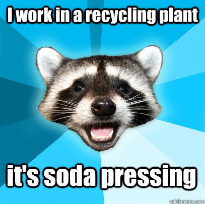 I work in a recycling plant it's soda pressing  Lame Pun Coon