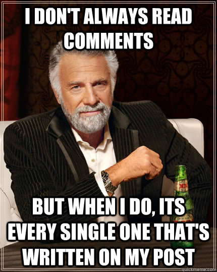 I don't always read comments But when i do, its every single one that's written on my post  The Most Interesting Man In The World