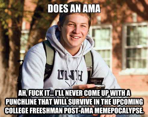 Does an AMA Ah, fuck it... I'll never come up with a punchline that will survive in the upcoming college freeshman post-AMA memepocalypse.  College Freshman