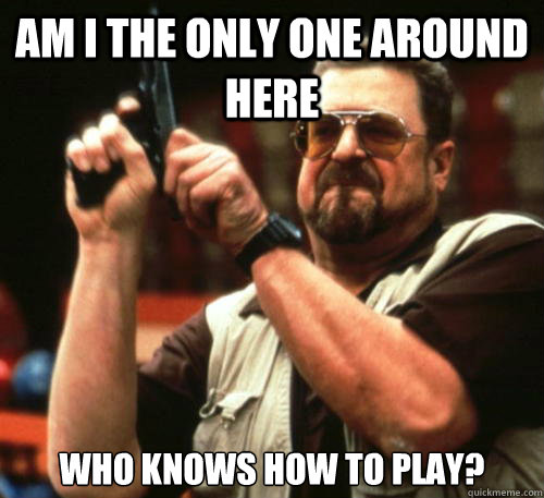 Am i the only one around here who knows how to play? - Am i the only one around here who knows how to play?  Am I The Only One Around Here