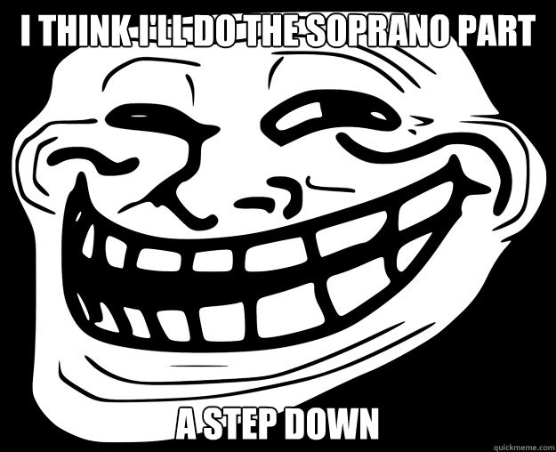I think i'll do the soprano part a step down  Trollface