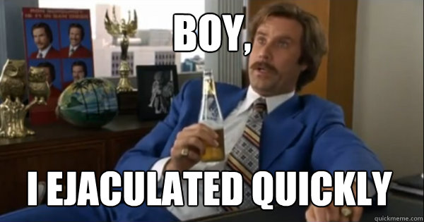 Boy, I ejaculated quickly  Ron burgundy