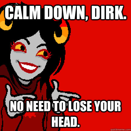 Calm down, Dirk. No need to lose your head.  Bad Joke Aradia