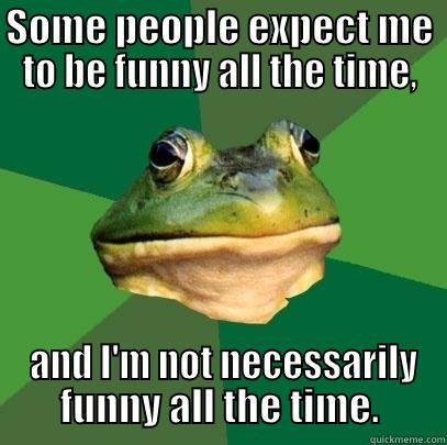 SOME PEOPLE EXPECT ME TO BE FUNNY ALL THE TIME,  AND I'M NOT NECESSARILY FUNNY ALL THE TIME. Foul Bachelor Frog