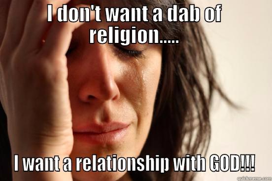 I DON'T WANT A DAB OF RELIGION..... I WANT A RELATIONSHIP WITH GOD!!! First World Problems