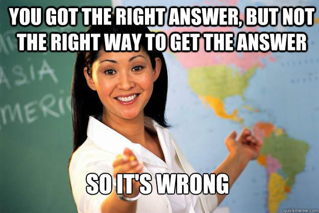 You got the right answer, but not the right way to get the answer So it's wrong - You got the right answer, but not the right way to get the answer So it's wrong  Unhelpful High School Teacher