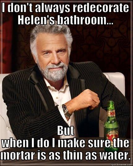 Unlucky Joe - I DON'T ALWAYS REDECORATE HELEN'S BATHROOM... BUT WHEN I DO I MAKE SURE THE MORTAR IS AS THIN AS WATER. The Most Interesting Man In The World