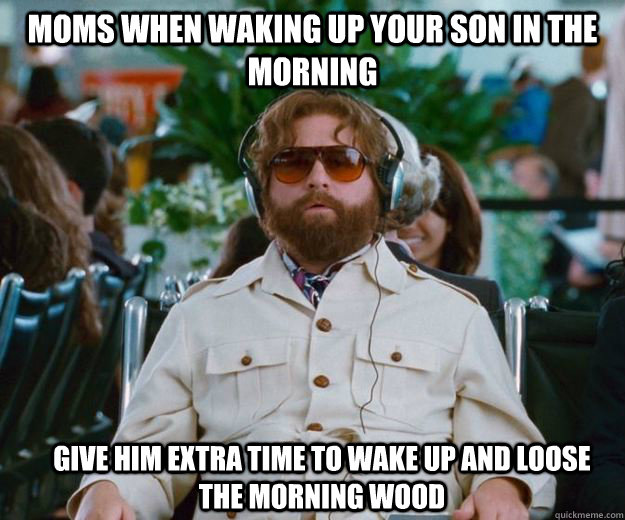 Moms when waking up your son in the morning  give him extra time to wake up and loose the morning wood   Words of Wisdom