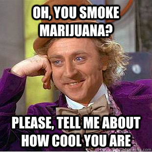 oh, you smoke marijuana? please, tell me about how cool you are  Psychotic Willy Wonka