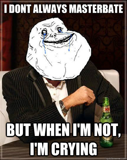 i dont always masterbate  but when i'm not, I'm crying  Most Forever Alone In The World