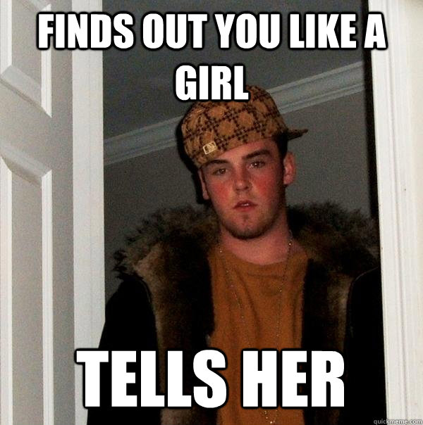 Finds out you like a girl Tells her  Scumbag Steve