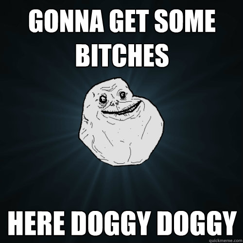 Gonna get some bitches Here doggy doggy  Forever Alone