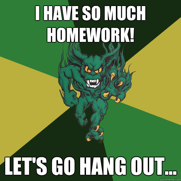 I HAVE SO MUCH HOMEWORK! Let's go hang out...  Green Terror