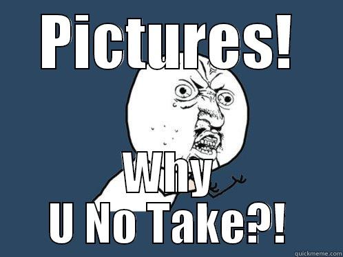 PICTURES! WHY U NO TAKE?! Y U No