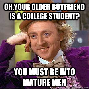 Oh,your older boyfriend is a college student? You must be into mature men  Creepy Wonka