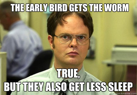 the early bird gets the worm true,  
but they also get less sleep  Schrute