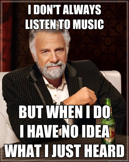 I don't always
listen to music But when I do
I have no idea what i just heard  The Most Interesting Man In The World