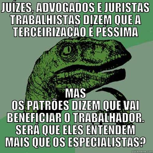 JUÍZES, ADVOGADOS E JURISTAS TRABALHISTAS DIZEM QUE A TERCEIRIZAÇÃO É PÉSSIMA MAS OS PATRÕES DIZEM QUE VAI BENEFICIAR O TRABALHADOR. SERÁ QUE ELES ENTENDEM MAIS QUE OS ESPECIALISTAS? Philosoraptor