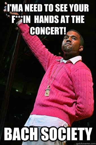 I'ma need to see your f***in  hands at the concert! Bach Society - I'ma need to see your f***in  hands at the concert! Bach Society  Kanye West Bach