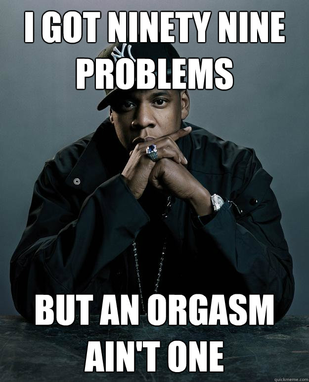 I got ninety nine problems But an orgasm ain't one - I got ninety nine problems But an orgasm ain't one  Jay Z Problems