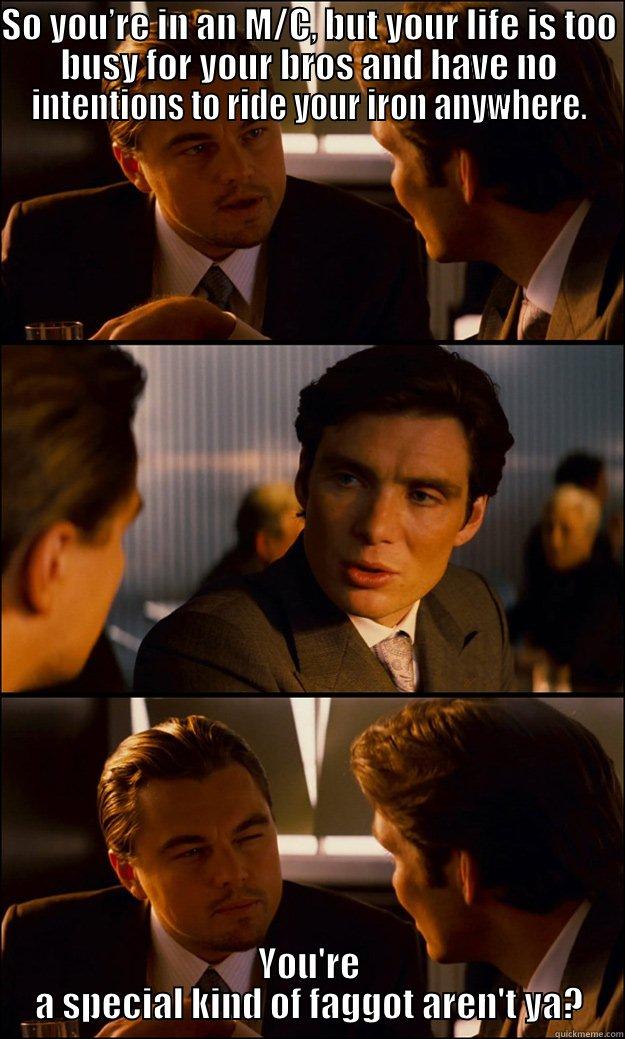 SO YOU’RE IN AN M/C, BUT YOUR LIFE IS TOO BUSY FOR YOUR BROS AND HAVE NO INTENTIONS TO RIDE YOUR IRON ANYWHERE. YOU'RE A SPECIAL KIND OF FAGGOT AREN'T YA? Inception