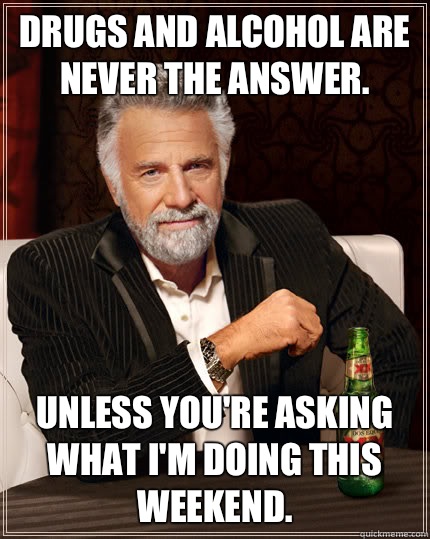 DRUGS AND ALCOHOL ARE NEVER THE ANSWER. UNLESS YOU'RE ASKING WHAT I'M DOING THIS WEEKEND.  Dos Equis man