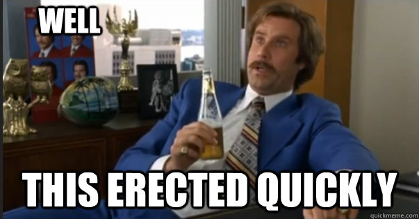 This erected quickly well  Ron Burgandy escalated quickly
