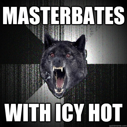 masterbates with icy hot  Insanity Wolf