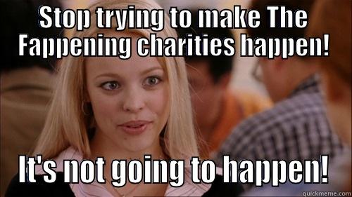 STOP TRYING TO MAKE THE FAPPENING CHARITIES HAPPEN! IT'S NOT GOING TO HAPPEN! regina george