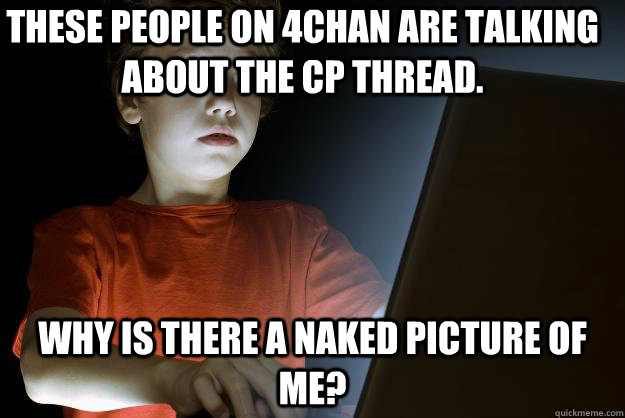 these people on 4chan are talking about the cp thread.  why is there a naked picture of me?  scared first day on the internet kid