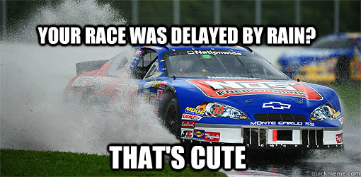 your race was delayed by rain? that's cute - your race was delayed by rain? that's cute  NASCAR Rain