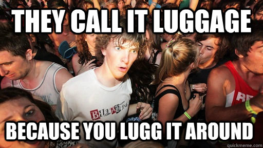They call it luggage because you lugg it around  Sudden Clarity Clarence