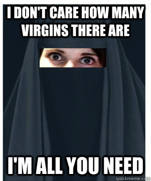 I don't care how many virgins there are i'm all you need - I don't care how many virgins there are i'm all you need  Overly Attached Muslim Girlfriend